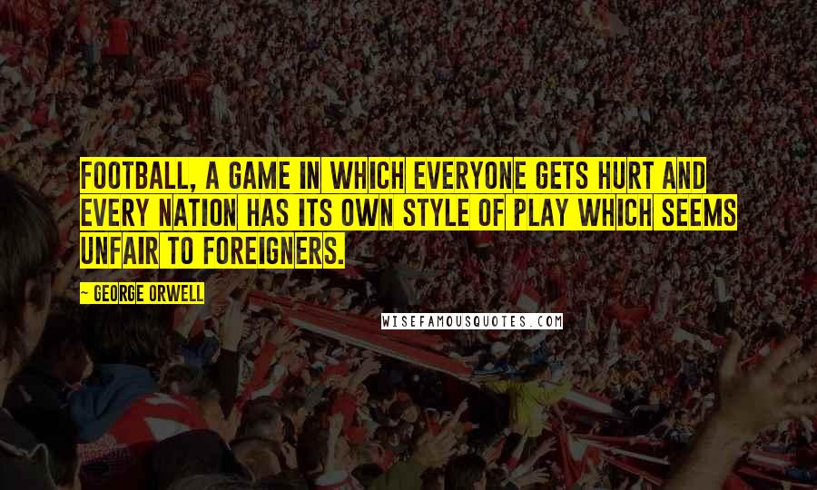 George Orwell Quotes: Football, a game in which everyone gets hurt and every nation has its own style of play which seems unfair to foreigners.