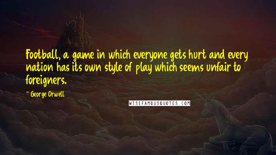 George Orwell Quotes: Football, a game in which everyone gets hurt and every nation has its own style of play which seems unfair to foreigners.