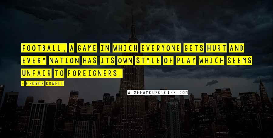 George Orwell Quotes: Football, a game in which everyone gets hurt and every nation has its own style of play which seems unfair to foreigners.