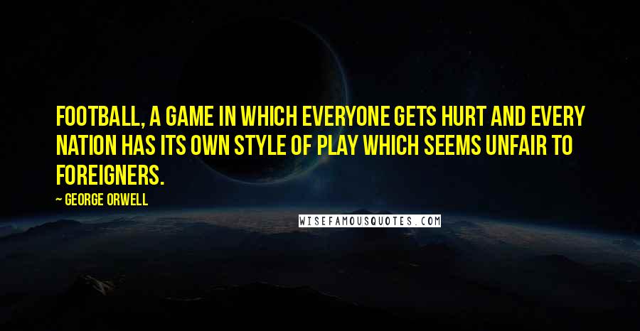 George Orwell Quotes: Football, a game in which everyone gets hurt and every nation has its own style of play which seems unfair to foreigners.