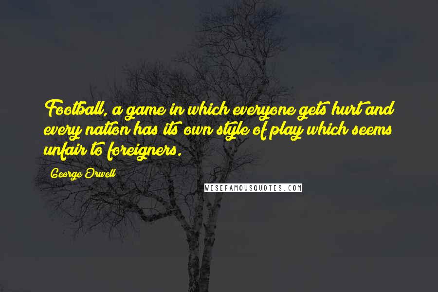 George Orwell Quotes: Football, a game in which everyone gets hurt and every nation has its own style of play which seems unfair to foreigners.