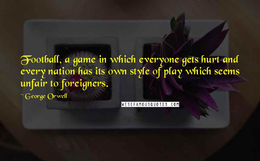 George Orwell Quotes: Football, a game in which everyone gets hurt and every nation has its own style of play which seems unfair to foreigners.
