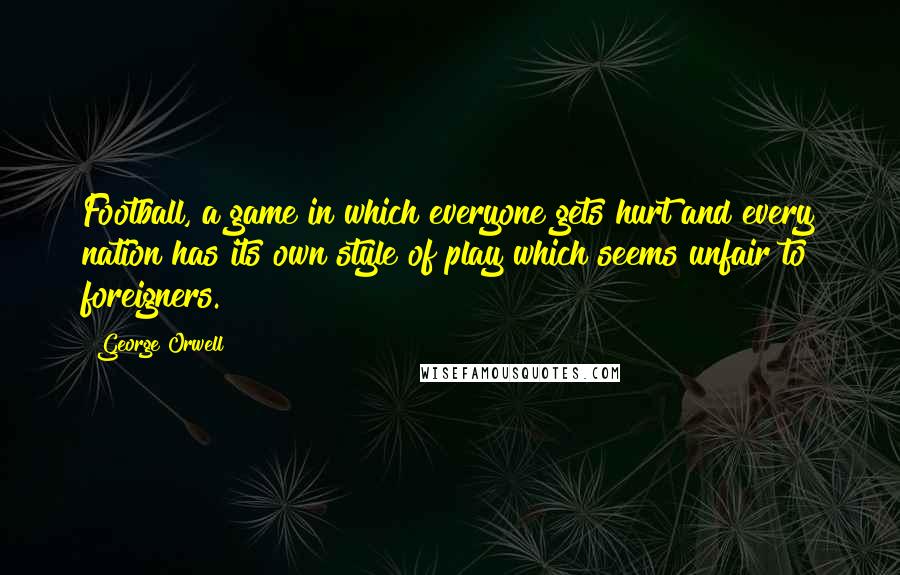 George Orwell Quotes: Football, a game in which everyone gets hurt and every nation has its own style of play which seems unfair to foreigners.