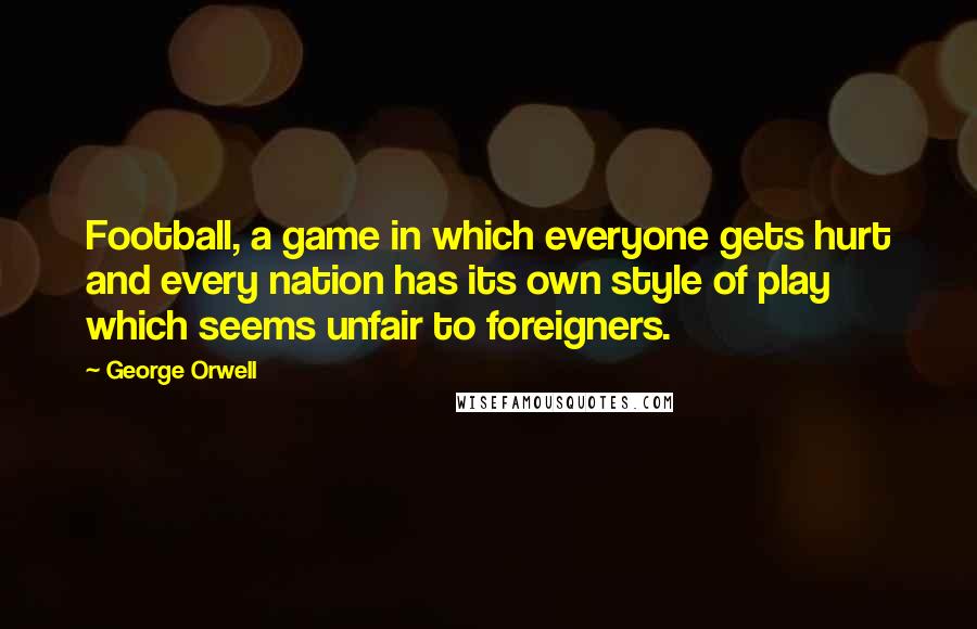 George Orwell Quotes: Football, a game in which everyone gets hurt and every nation has its own style of play which seems unfair to foreigners.