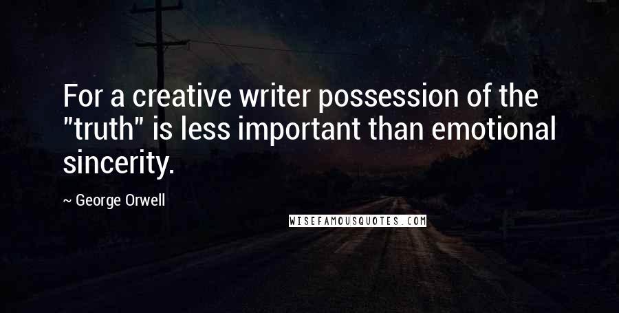 George Orwell Quotes: For a creative writer possession of the "truth" is less important than emotional sincerity.