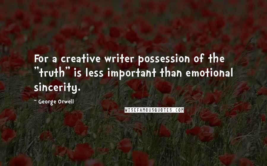 George Orwell Quotes: For a creative writer possession of the "truth" is less important than emotional sincerity.