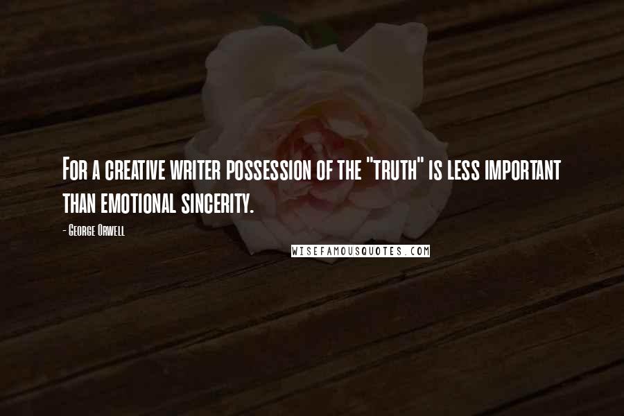 George Orwell Quotes: For a creative writer possession of the "truth" is less important than emotional sincerity.