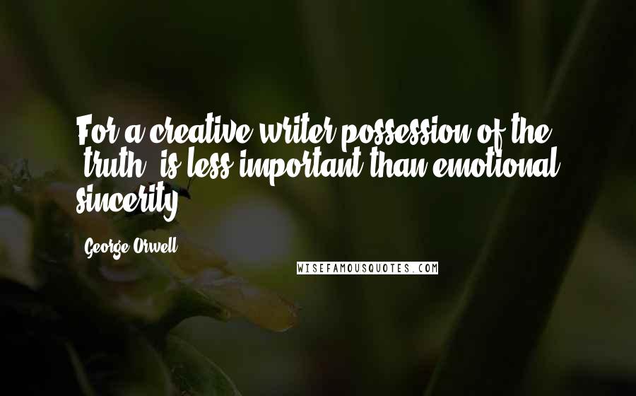 George Orwell Quotes: For a creative writer possession of the "truth" is less important than emotional sincerity.