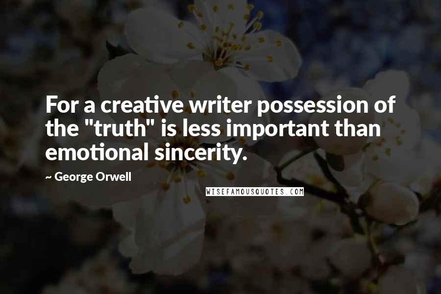 George Orwell Quotes: For a creative writer possession of the "truth" is less important than emotional sincerity.