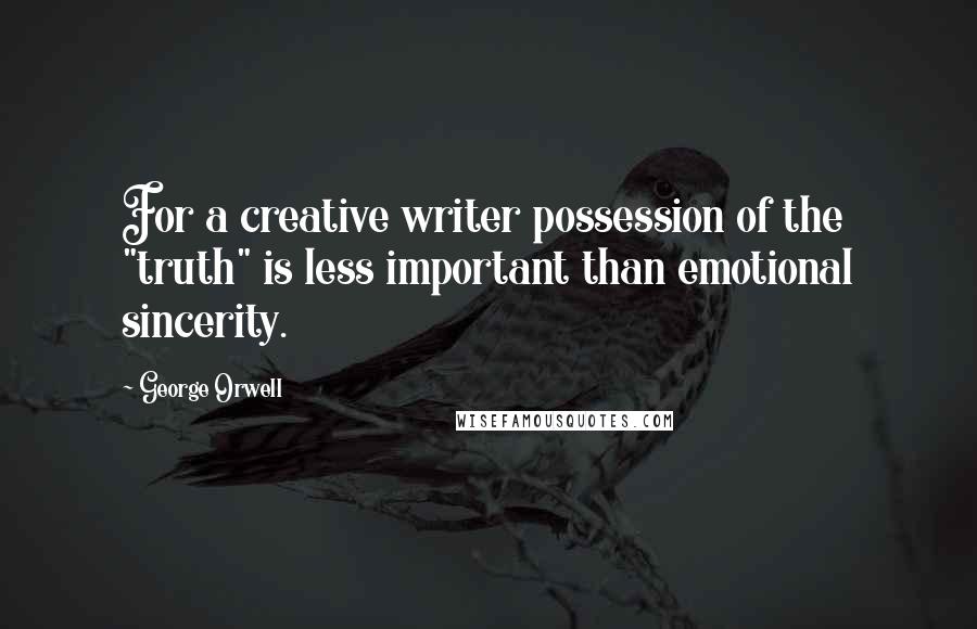 George Orwell Quotes: For a creative writer possession of the "truth" is less important than emotional sincerity.