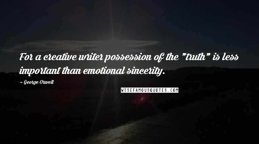 George Orwell Quotes: For a creative writer possession of the "truth" is less important than emotional sincerity.