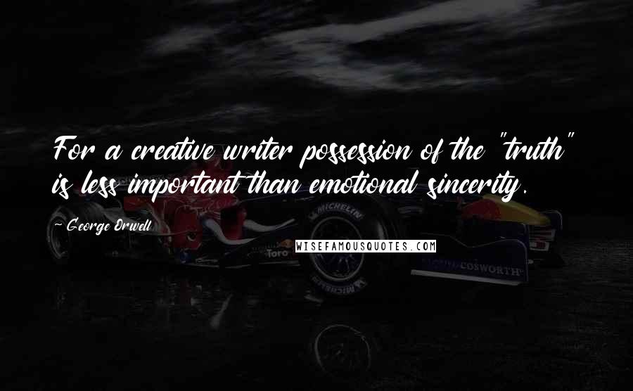George Orwell Quotes: For a creative writer possession of the "truth" is less important than emotional sincerity.