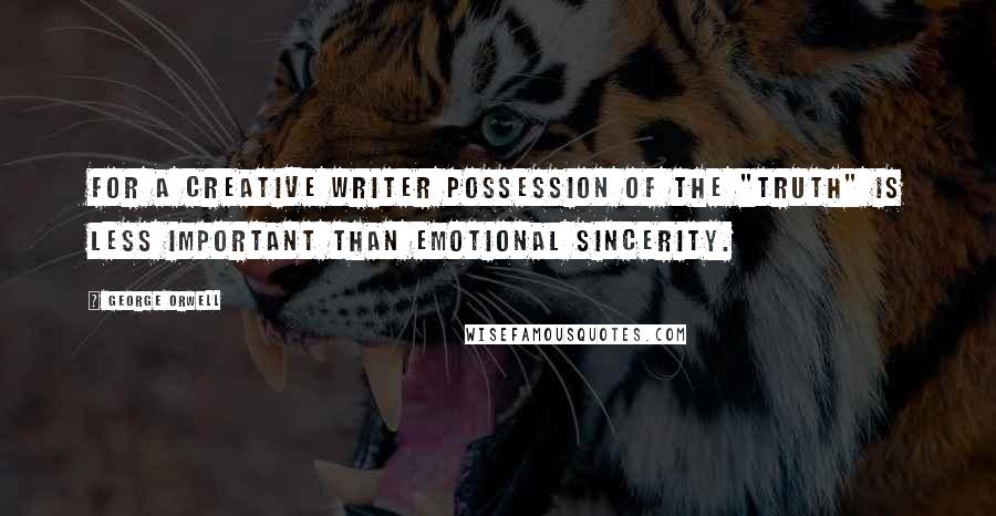 George Orwell Quotes: For a creative writer possession of the "truth" is less important than emotional sincerity.