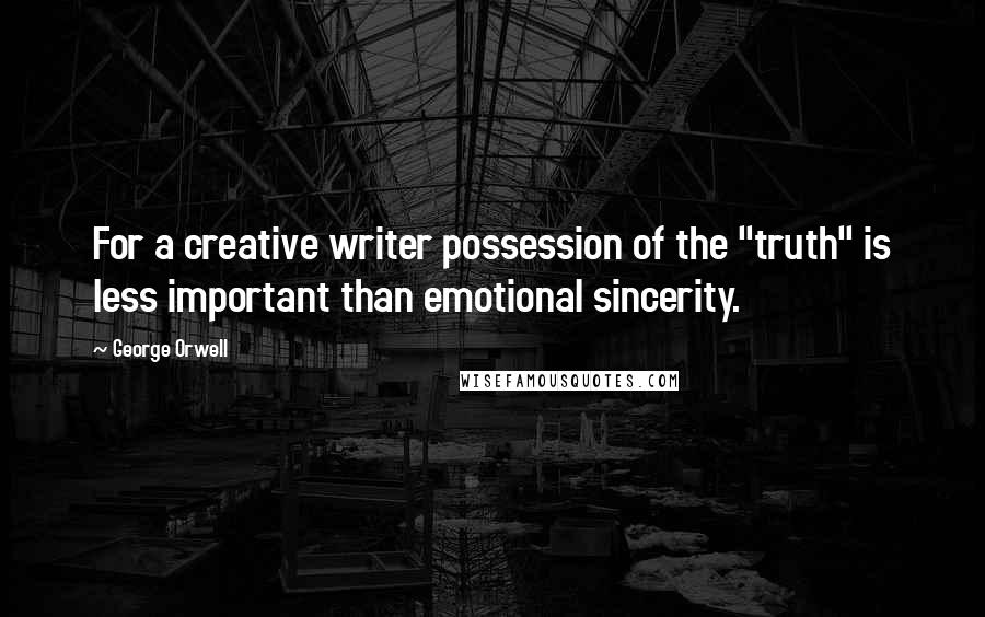 George Orwell Quotes: For a creative writer possession of the "truth" is less important than emotional sincerity.