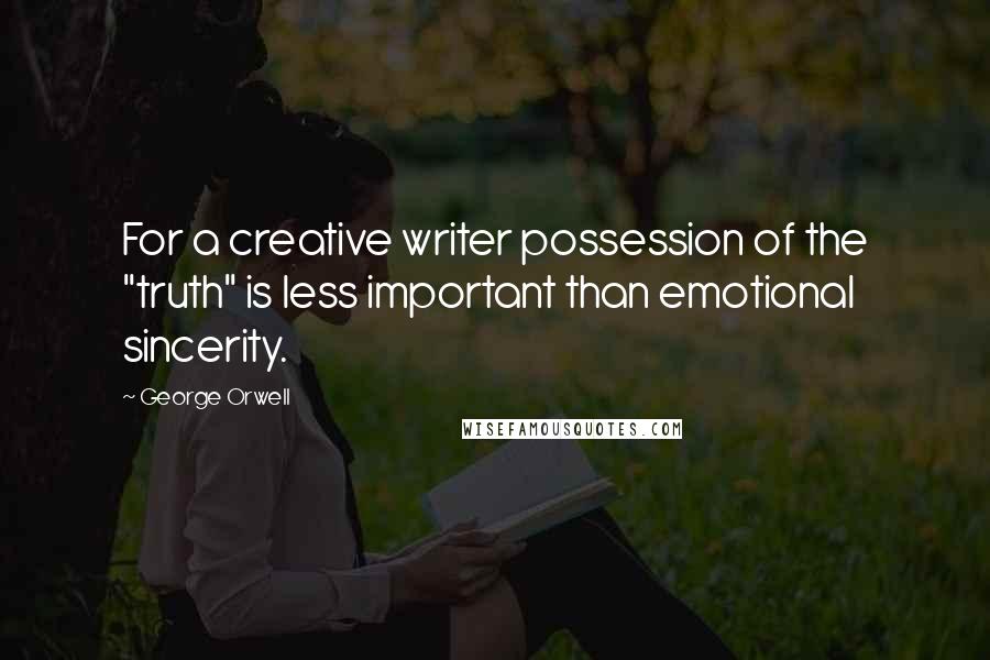 George Orwell Quotes: For a creative writer possession of the "truth" is less important than emotional sincerity.