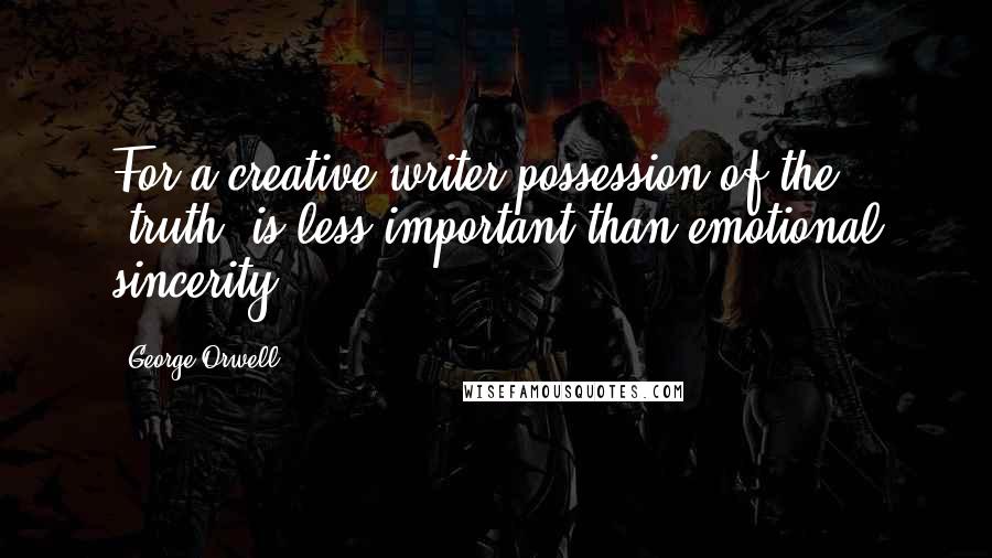 George Orwell Quotes: For a creative writer possession of the "truth" is less important than emotional sincerity.