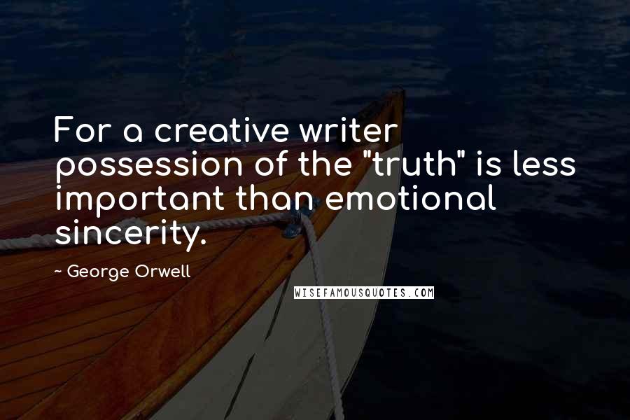 George Orwell Quotes: For a creative writer possession of the "truth" is less important than emotional sincerity.