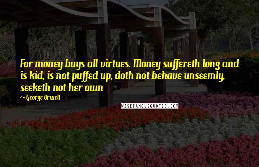 George Orwell Quotes: For money buys all virtues. Money suffereth long and is kid, is not puffed up, doth not behave unseemly, seeketh not her own