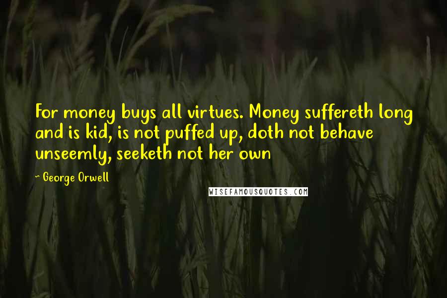 George Orwell Quotes: For money buys all virtues. Money suffereth long and is kid, is not puffed up, doth not behave unseemly, seeketh not her own