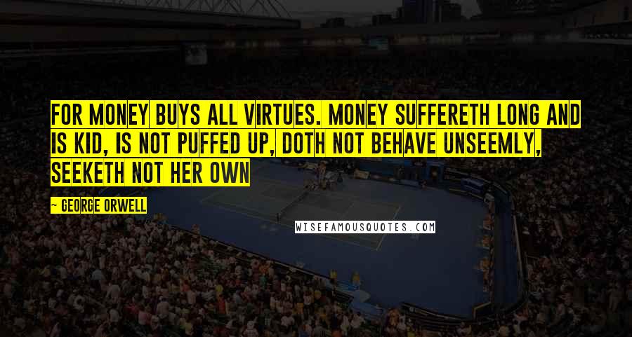 George Orwell Quotes: For money buys all virtues. Money suffereth long and is kid, is not puffed up, doth not behave unseemly, seeketh not her own