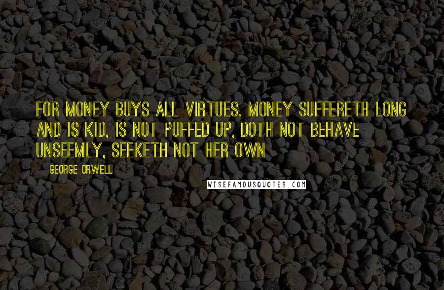 George Orwell Quotes: For money buys all virtues. Money suffereth long and is kid, is not puffed up, doth not behave unseemly, seeketh not her own