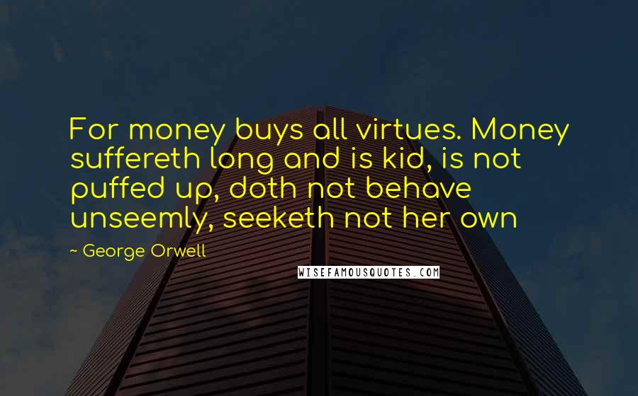 George Orwell Quotes: For money buys all virtues. Money suffereth long and is kid, is not puffed up, doth not behave unseemly, seeketh not her own