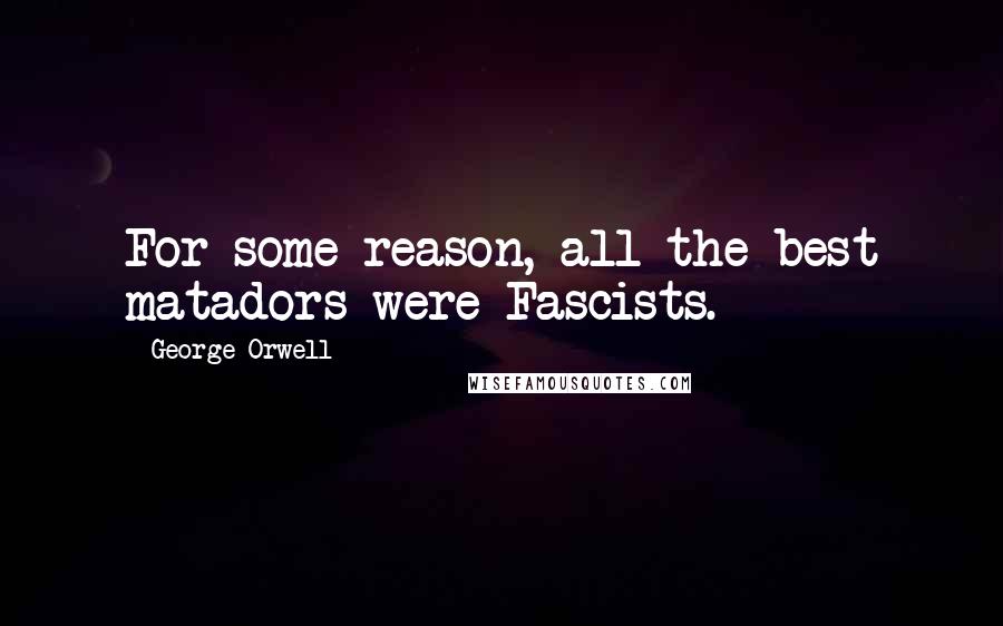 George Orwell Quotes: For some reason, all the best matadors were Fascists.