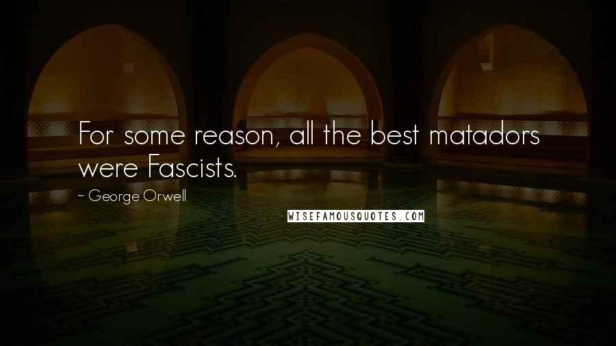 George Orwell Quotes: For some reason, all the best matadors were Fascists.