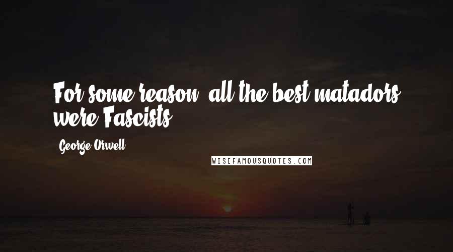 George Orwell Quotes: For some reason, all the best matadors were Fascists.