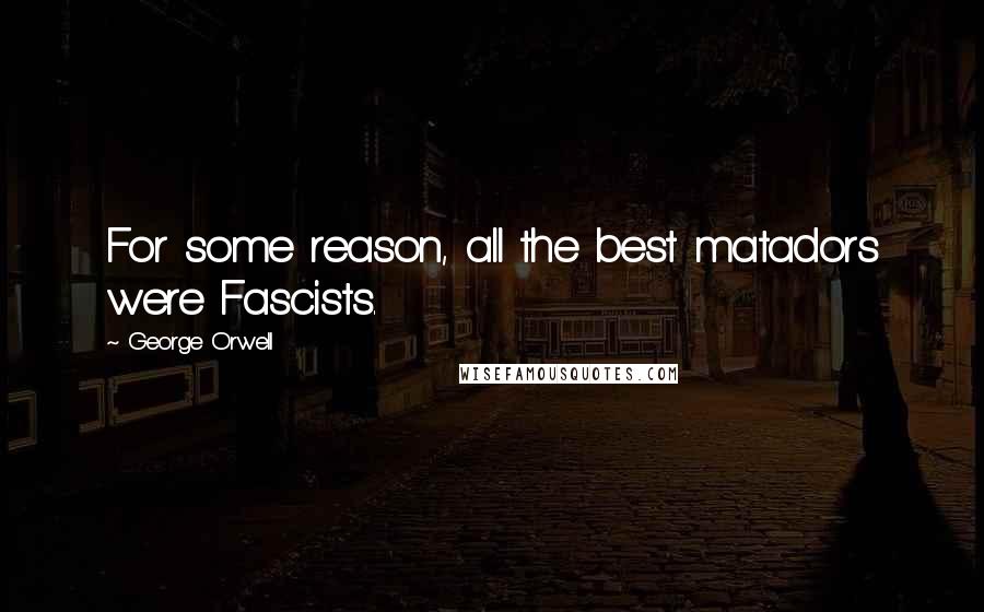 George Orwell Quotes: For some reason, all the best matadors were Fascists.