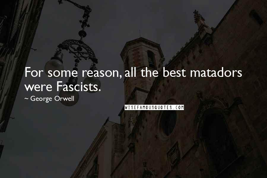 George Orwell Quotes: For some reason, all the best matadors were Fascists.