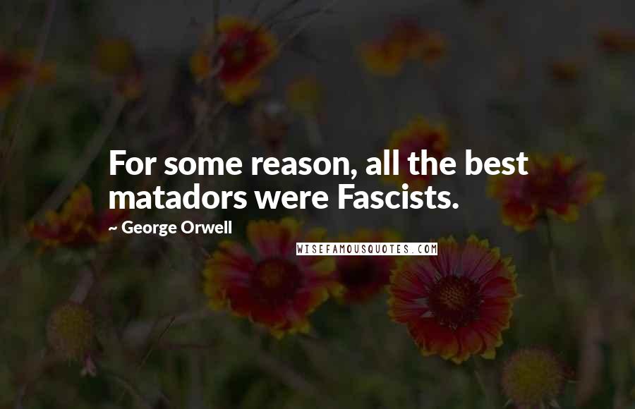 George Orwell Quotes: For some reason, all the best matadors were Fascists.