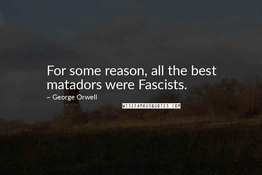 George Orwell Quotes: For some reason, all the best matadors were Fascists.