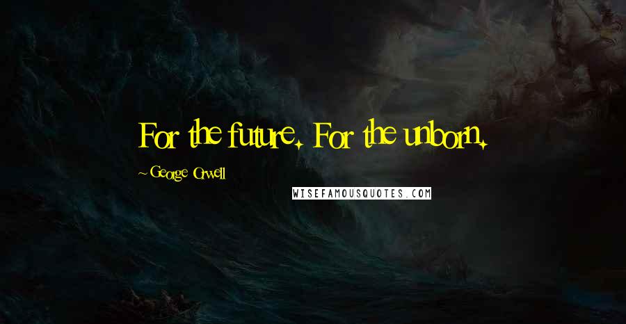 George Orwell Quotes: For the future. For the unborn.
