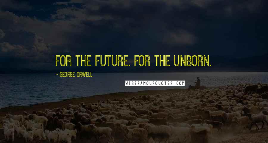 George Orwell Quotes: For the future. For the unborn.