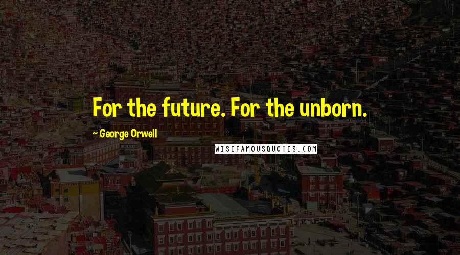 George Orwell Quotes: For the future. For the unborn.