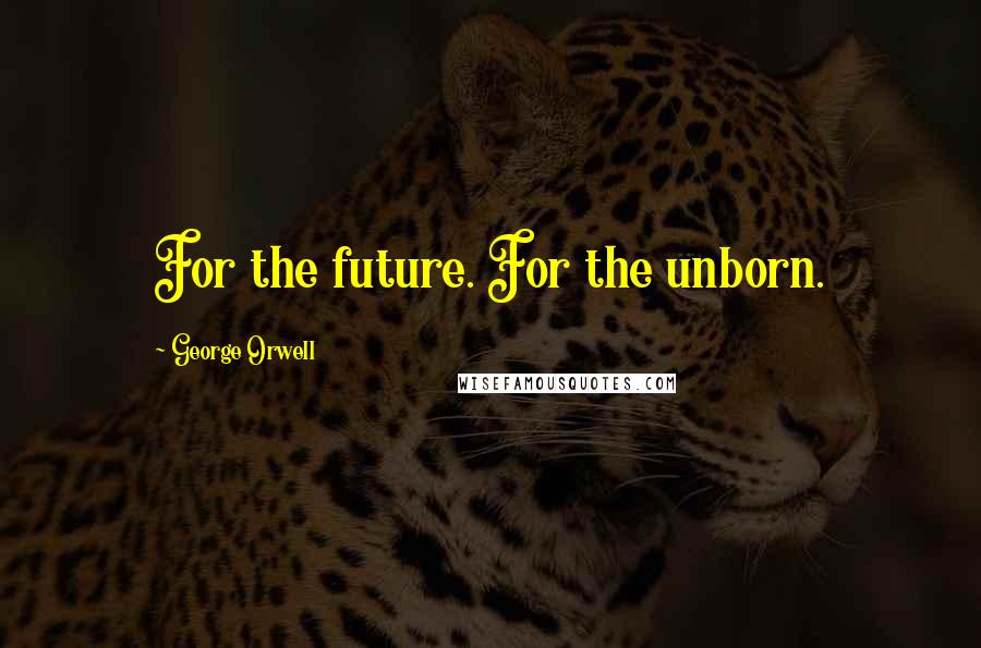 George Orwell Quotes: For the future. For the unborn.