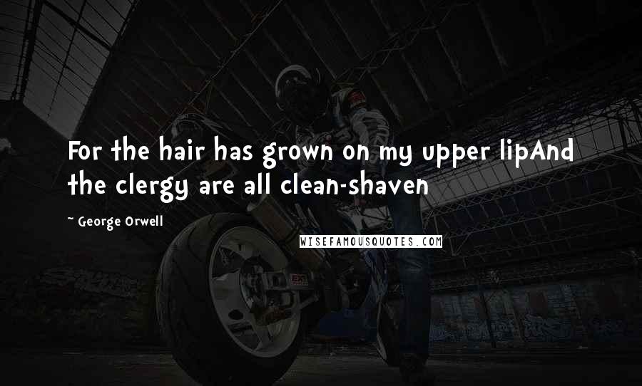 George Orwell Quotes: For the hair has grown on my upper lipAnd the clergy are all clean-shaven