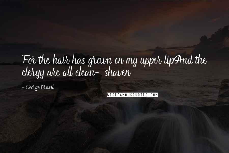 George Orwell Quotes: For the hair has grown on my upper lipAnd the clergy are all clean-shaven