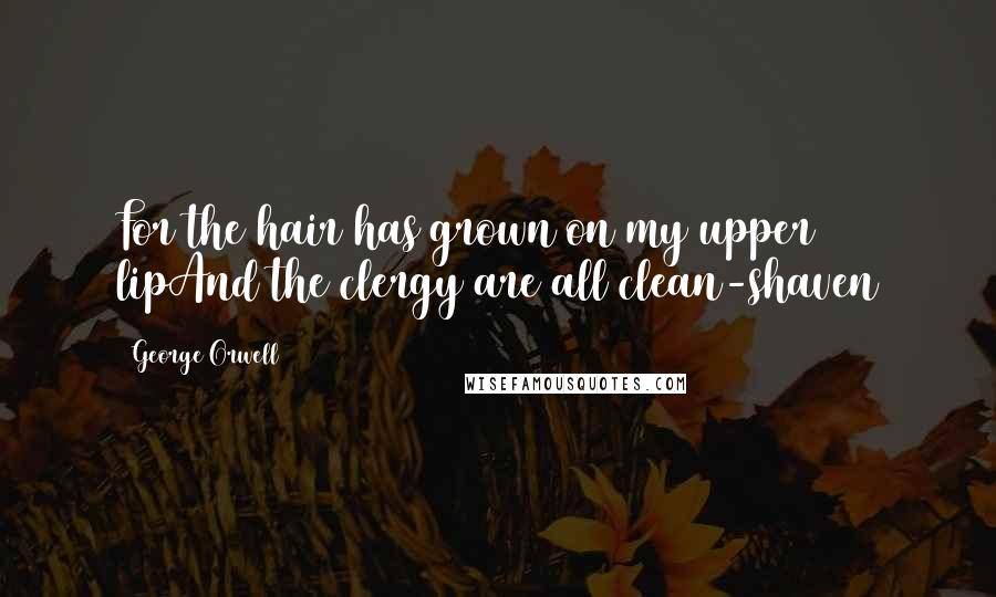 George Orwell Quotes: For the hair has grown on my upper lipAnd the clergy are all clean-shaven