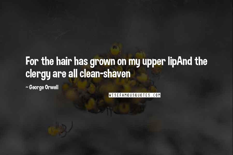 George Orwell Quotes: For the hair has grown on my upper lipAnd the clergy are all clean-shaven