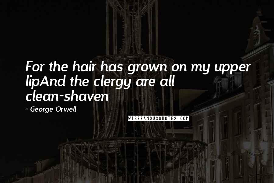 George Orwell Quotes: For the hair has grown on my upper lipAnd the clergy are all clean-shaven