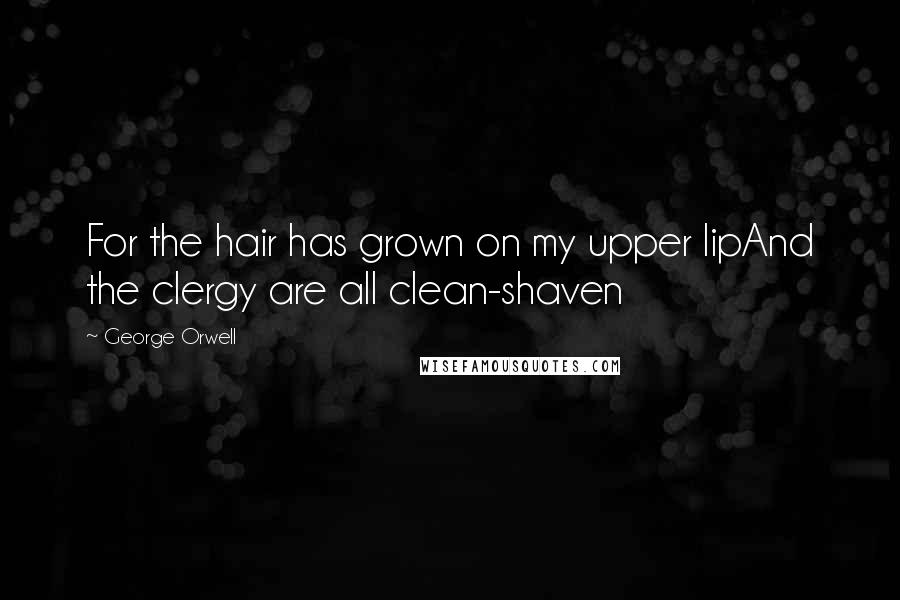 George Orwell Quotes: For the hair has grown on my upper lipAnd the clergy are all clean-shaven