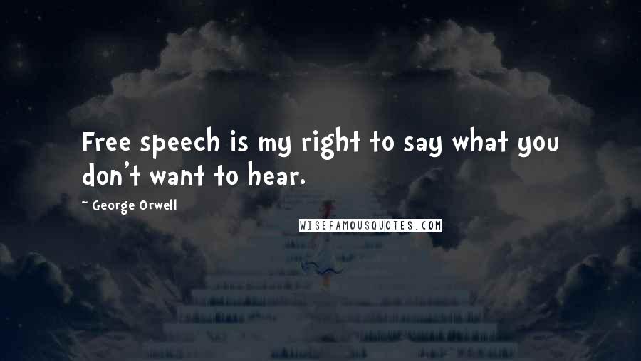George Orwell Quotes: Free speech is my right to say what you don't want to hear.
