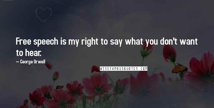 George Orwell Quotes: Free speech is my right to say what you don't want to hear.