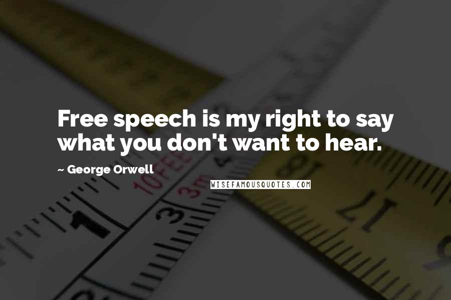 George Orwell Quotes: Free speech is my right to say what you don't want to hear.