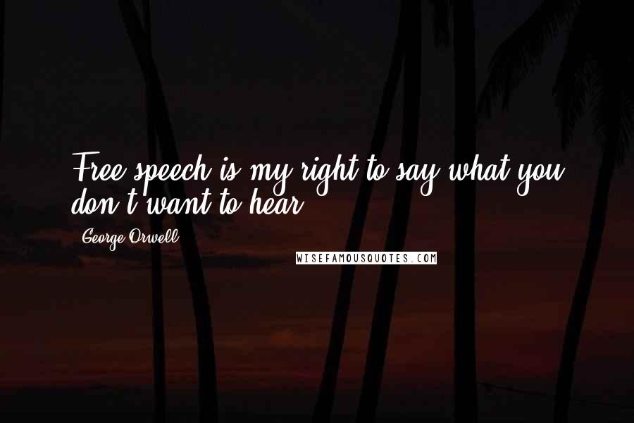 George Orwell Quotes: Free speech is my right to say what you don't want to hear.