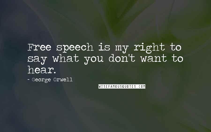 George Orwell Quotes: Free speech is my right to say what you don't want to hear.