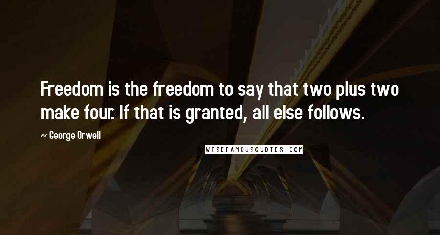 George Orwell Quotes: Freedom is the freedom to say that two plus two make four. If that is granted, all else follows.