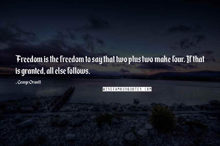 George Orwell Quotes: Freedom is the freedom to say that two plus two make four. If that is granted, all else follows.